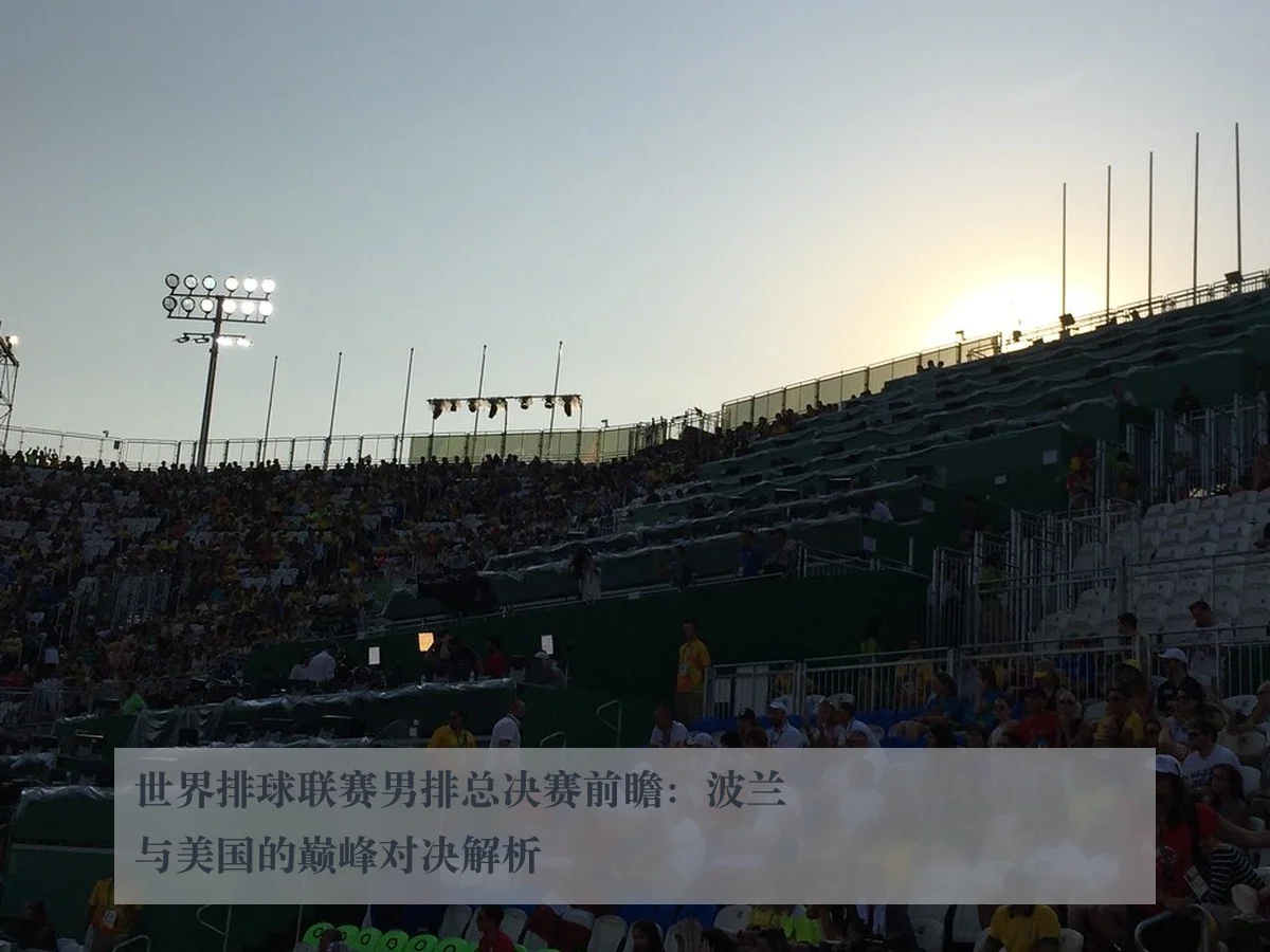 世界排球联赛男排总决赛前瞻:波兰与美国的巅峰对决解析